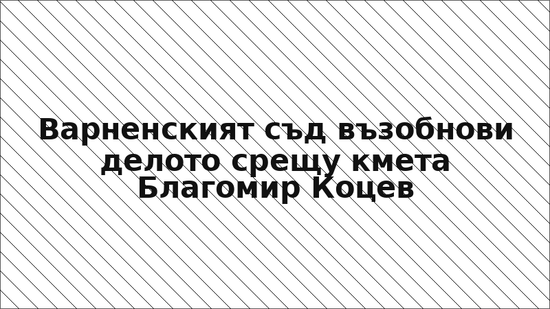 Варненският съд възобнови делото срещу кмета Благомир Коцев