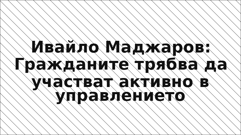 Ивайло Маджаров: Гражданите трябва да участват активно в управлението