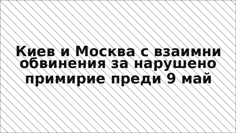 Киев и Москва с взаимни обвинения за нарушено примирие преди 9 май