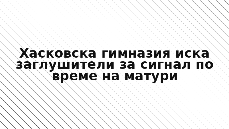 Хасковска гимназия иска заглушители за сигнал по време на матури