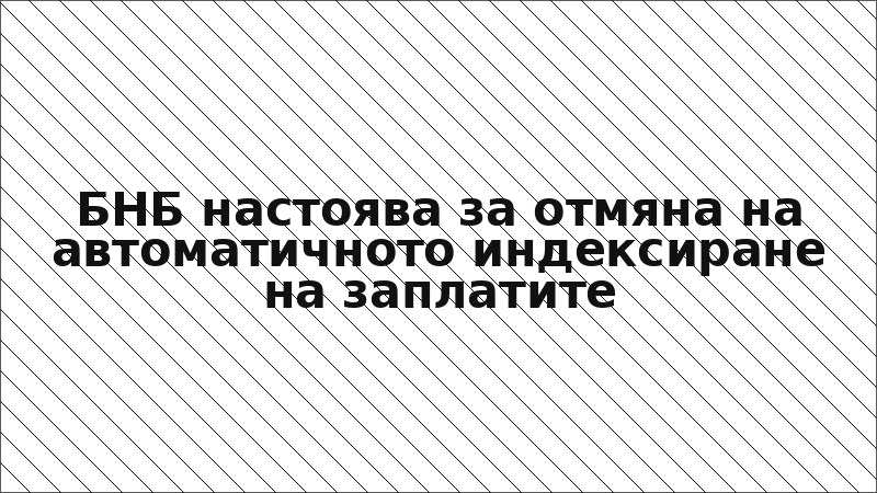 БНБ настоява за отмяна на автоматичното индексиране на заплатите