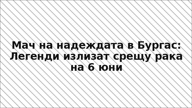 Мач на надеждата в Бургас: Легенди излизат срещу рака на 6 юни