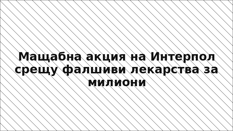 Мащабна акция на Интерпол срещу фалшиви лекарства за милиони