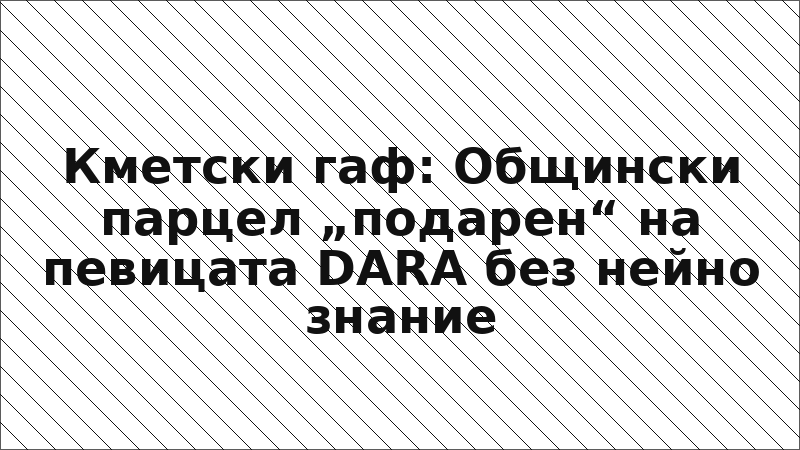 Кметски гаф: Общински парцел „подарен“ на певицата DARA без нейно знание