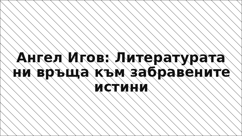 Ангел Игов: Литературата ни връща към забравените истини