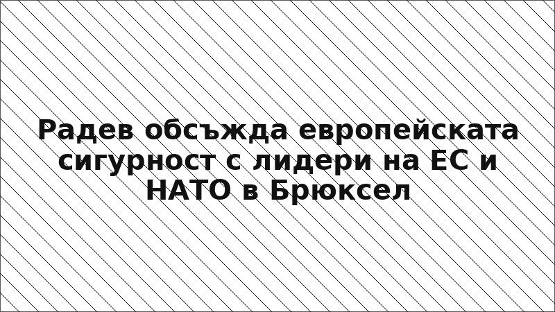 Радев обсъжда европейската сигурност с лидери на ЕС и НАТО в Брюксел