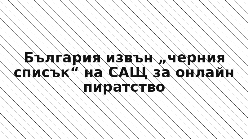 България извън „черния списък“ на САЩ за онлайн пиратство