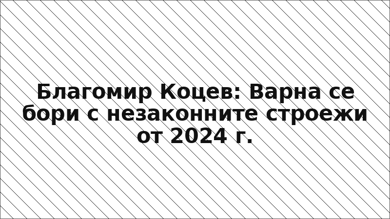 Благомир Коцев: Варна се бори с незаконните строежи от 2024 г.