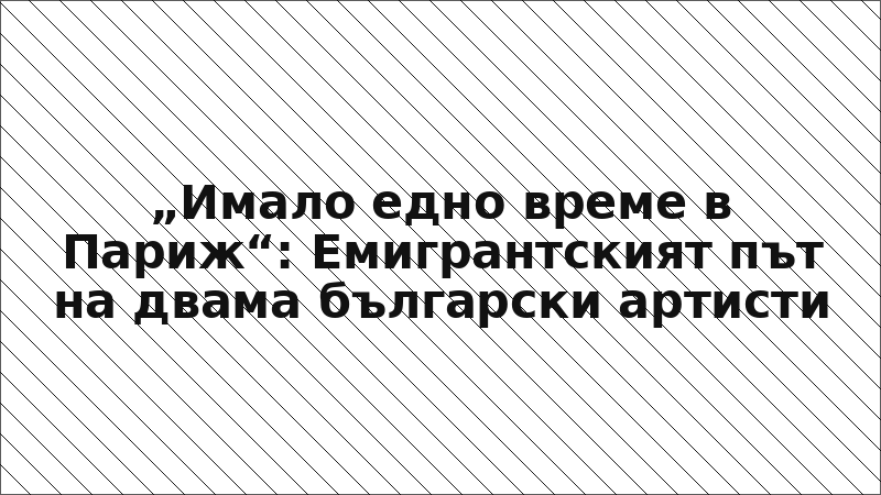 „Имало едно време в Париж“: Емигрантският път на двама български артисти