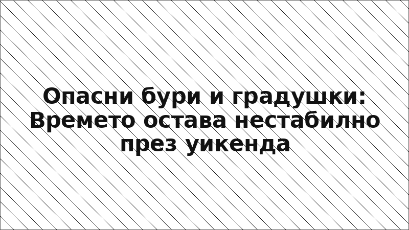 Опасни бури и градушки: Времето остава нестабилно през уикенда