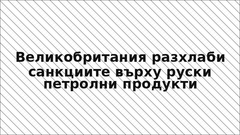 Великобритания разхлаби санкциите върху руски петролни продукти