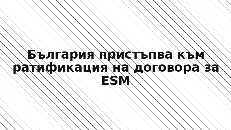 България пристъпва към ратификация на договора за ESM