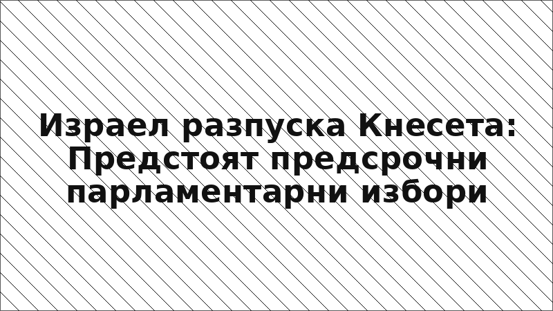 Израел разпуска Кнесета: Предстоят предсрочни парламентарни избори
