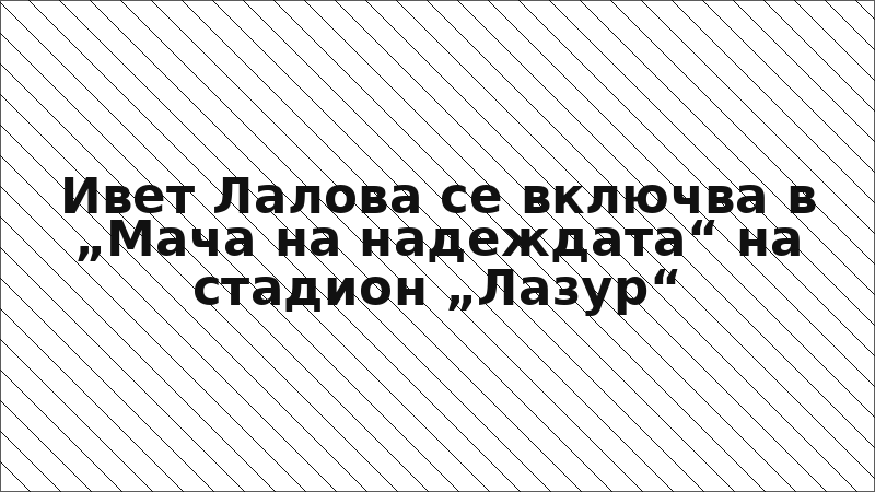 Ивет Лалова се включва в „Мача на надеждата“ на стадион „Лазур“