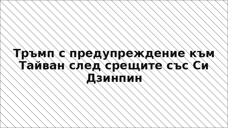 Тръмп с предупреждение към Тайван след срещите със Си Дзинпин