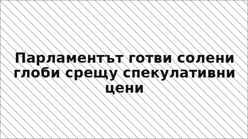 Парламентът готви солени глоби срещу спекулативни цени