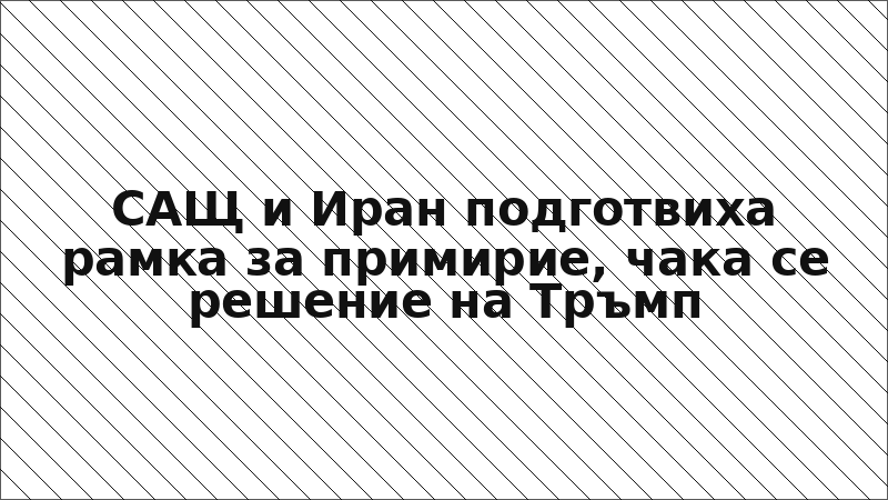 САЩ и Иран подготвиха рамка за примирие, чака се решение на Тръмп