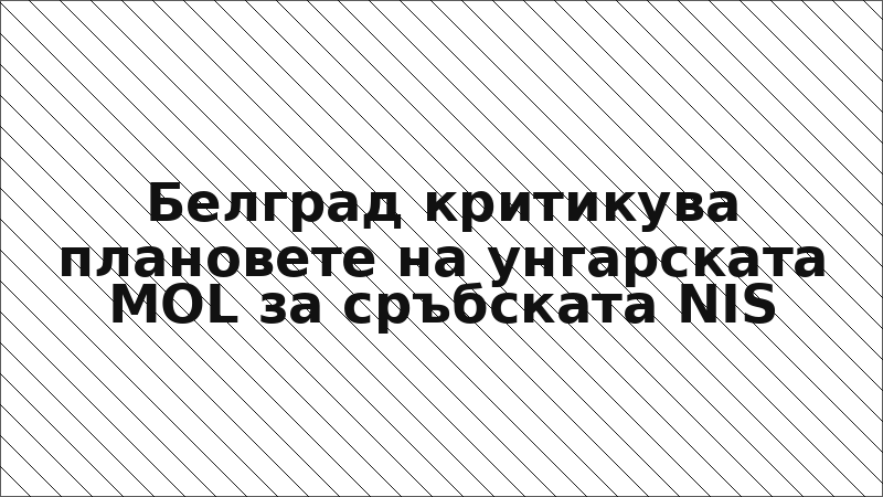 Белград критикува плановете на унгарската MOL за сръбската NIS