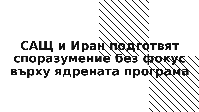 САЩ и Иран подготвят споразумение без фокус върху ядрената програма