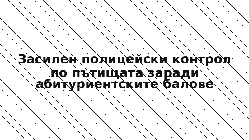 Засилен полицейски контрол по пътищата заради абитуриентските балове