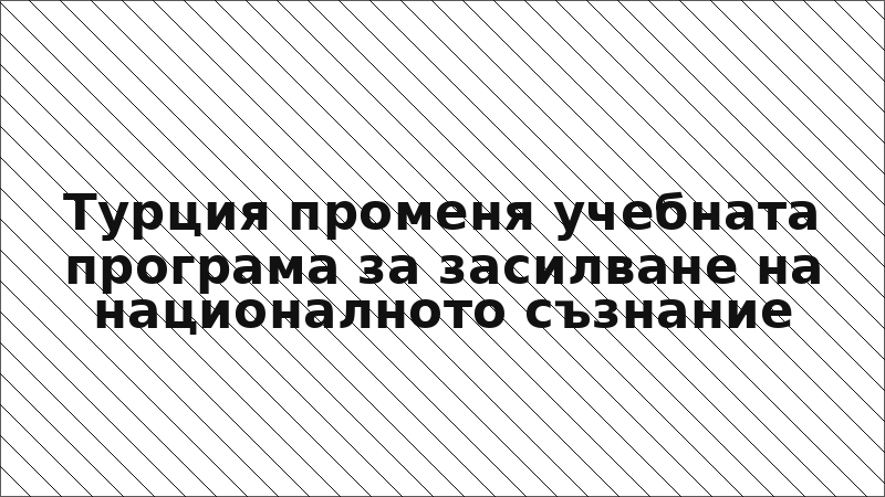 Турция променя учебната програма за засилване на националното съзнание