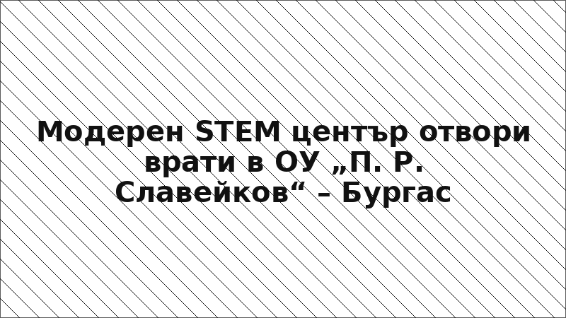 Модерен STEM център отвори врати в ОУ „П. Р. Славейков“ – Бургас