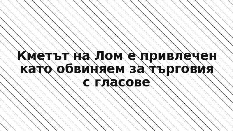 Кметът на Лом е привлечен като обвиняем за търговия с гласове