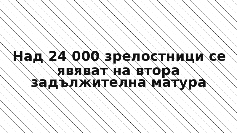 Над 24 000 зрелостници се явяват на втора задължителна матура