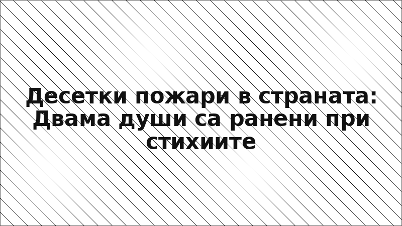 Десетки пожари в страната: Двама души са ранени при стихиите