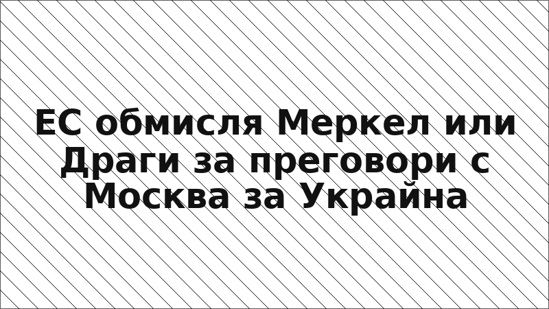 ЕС обмисля Меркел или Драги за преговори с Москва за Украйна