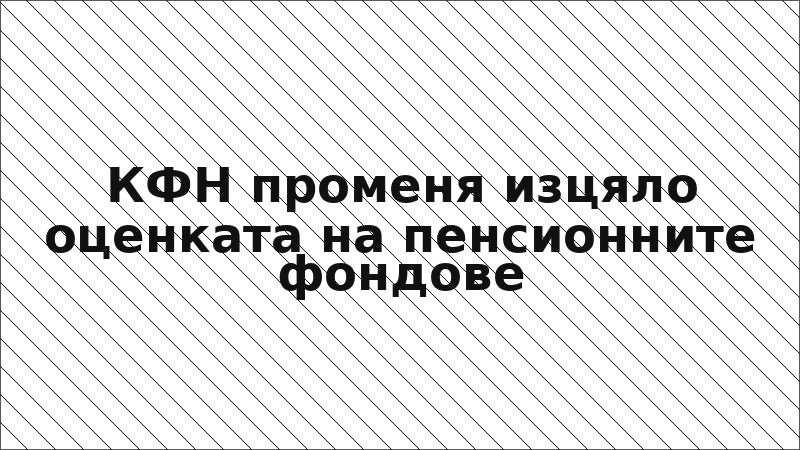 КФН променя изцяло оценката на пенсионните фондове