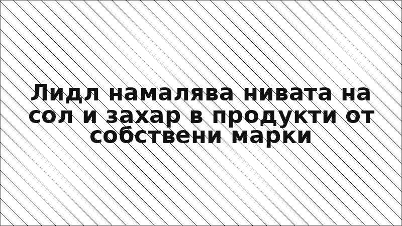 Лидл намалява нивата на сол и захар в продукти от собствени марки