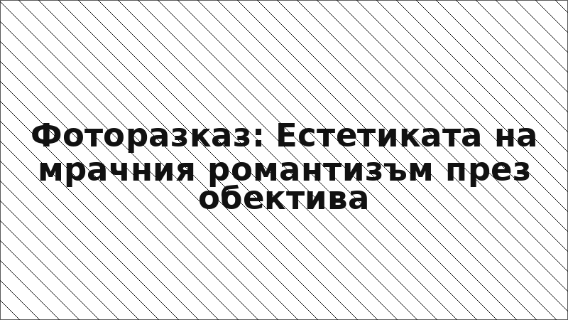 Фоторазказ: Естетиката на мрачния романтизъм през обектива