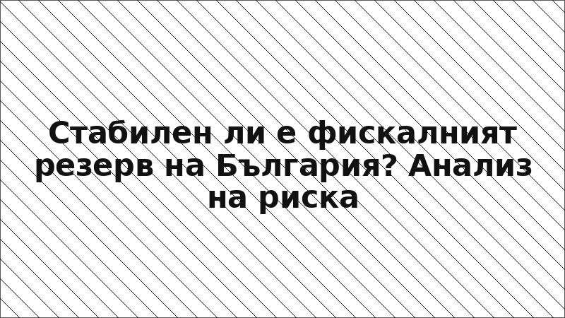Стабилен ли е фискалният резерв на България? Анализ на риска