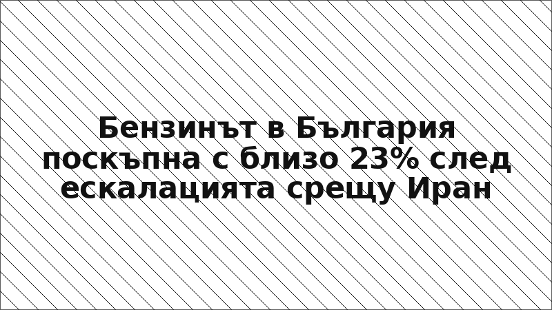 Бензинът в България поскъпна с близо 23% след ескалацията срещу Иран