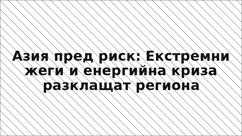 Азия пред риск: Екстремни жеги и енергийна криза разклащат региона