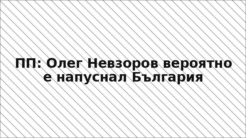 ПП: Олег Невзоров вероятно е напуснал България