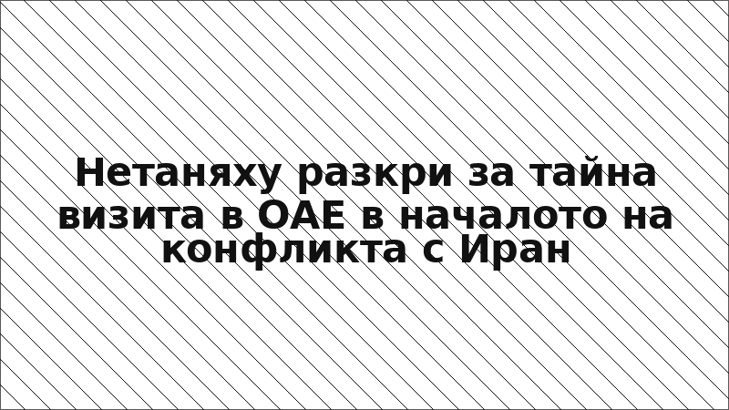Нетаняху разкри за тайна визита в ОАЕ в началото на конфликта с Иран
