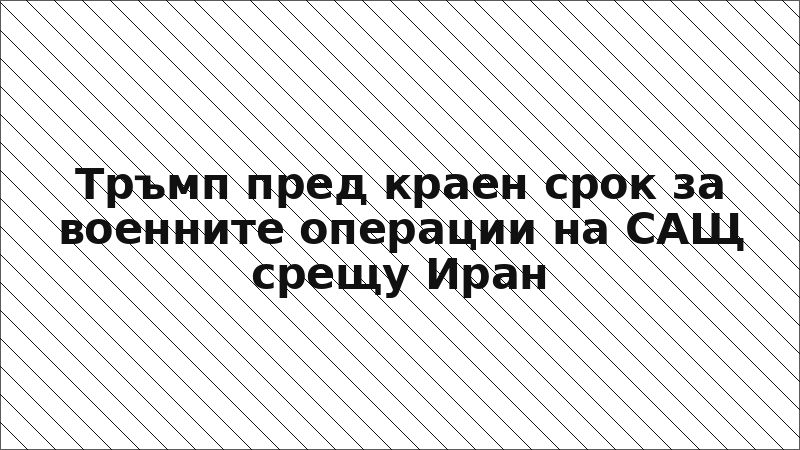 Тръмп пред краен срок за военните операции на САЩ срещу Иран