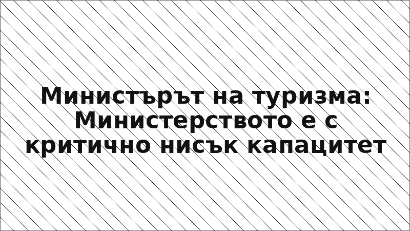 Министърът на туризма: Министерството е с критично нисък капацитет