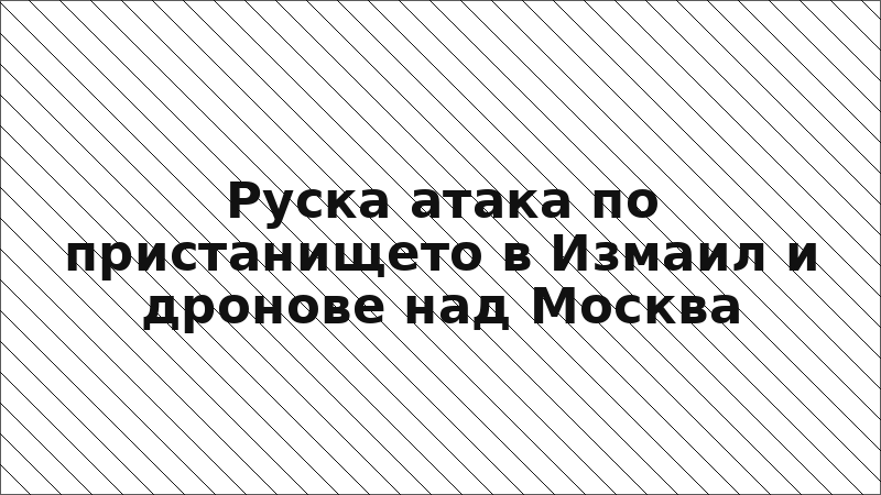 Руска атака по пристанището в Измаил и дронове над Москва