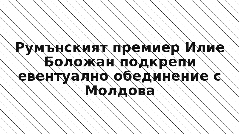 Румънският премиер Илие Боложан подкрепи евентуално обединение с Молдова