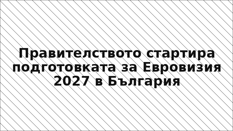 Правителството стартира подготовката за Евровизия 2027 в България