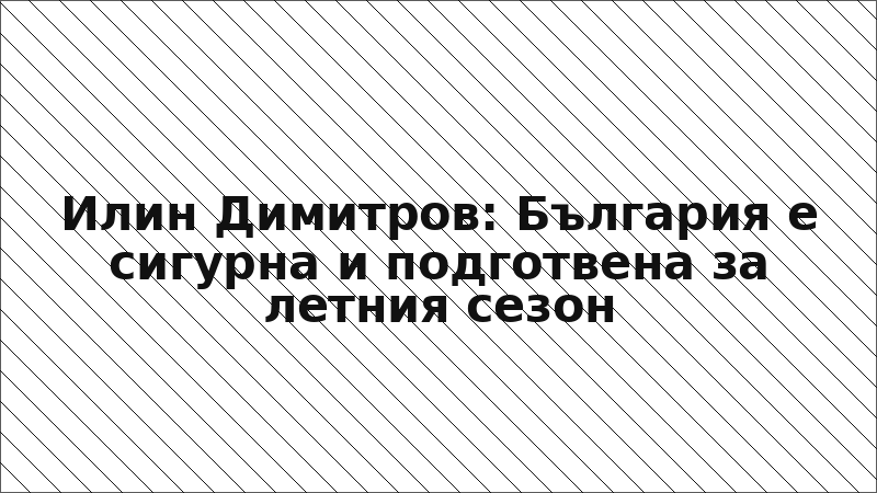 Илин Димитров: България е сигурна и подготвена за летния сезон