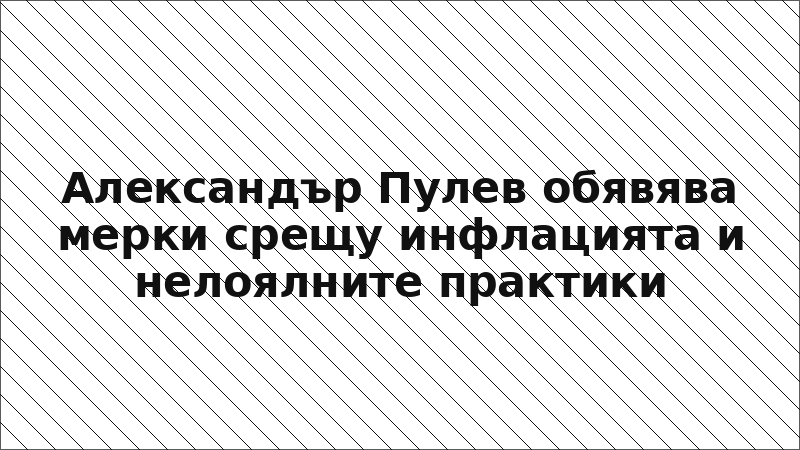 Александър Пулев обявява мерки срещу инфлацията и нелоялните практики