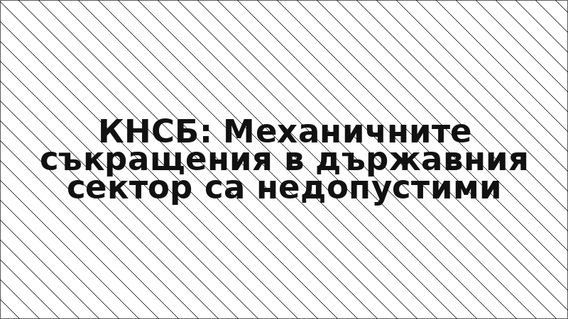 КНСБ: Механичните съкращения в държавния сектор са недопустими