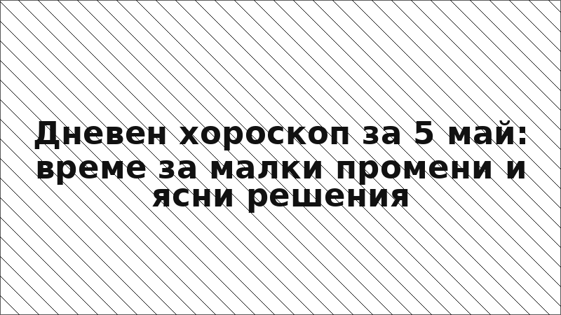 Дневен хороскоп за 5 май: време за малки промени и ясни решения