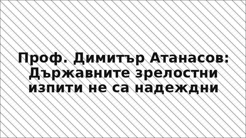 Проф. Димитър Атанасов: Държавните зрелостни изпити не са надеждни