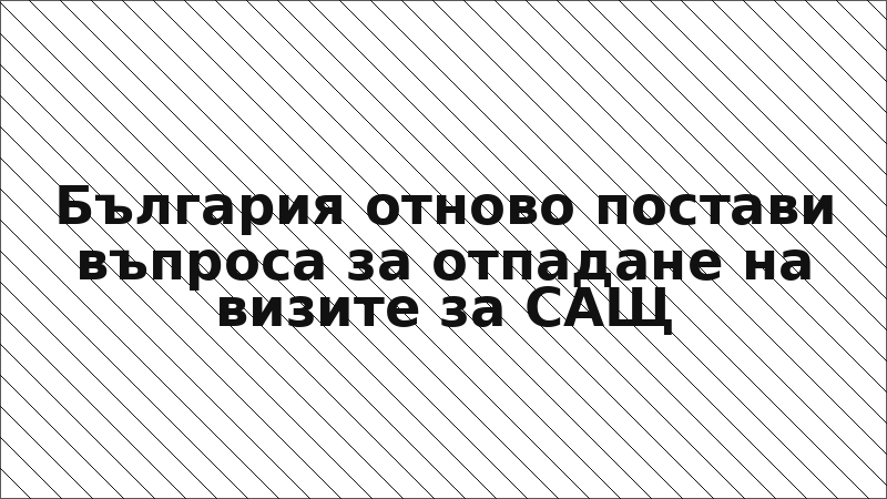 България отново постави въпроса за отпадане на визите за САЩ