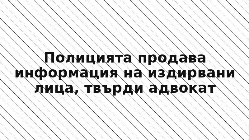 Полицията продава информация на издирвани лица, твърди адвокат
